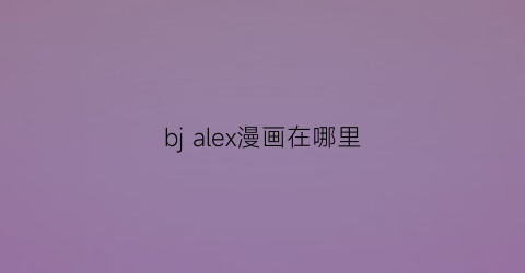 “bjalex漫画在哪里(bjalex完结多少话)